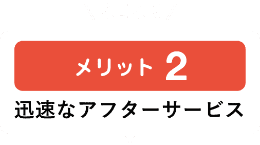 メリット2 迅速なアフターサービス