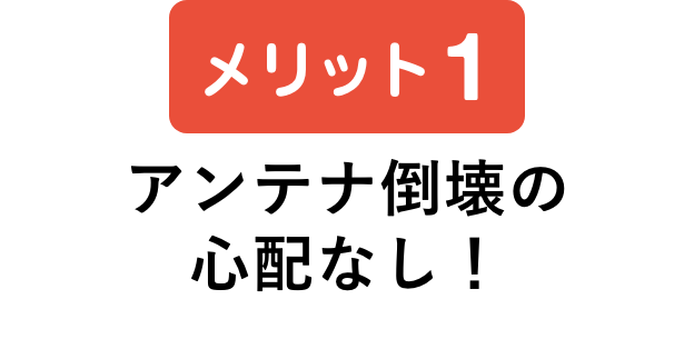 メリット1 アンテナ倒壊の心配なし！