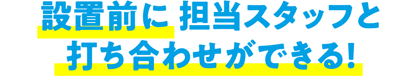 設置前に担当スタッフと打ち合わせができる！