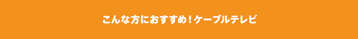 こんな方におすすめ！ケーブルテレビ