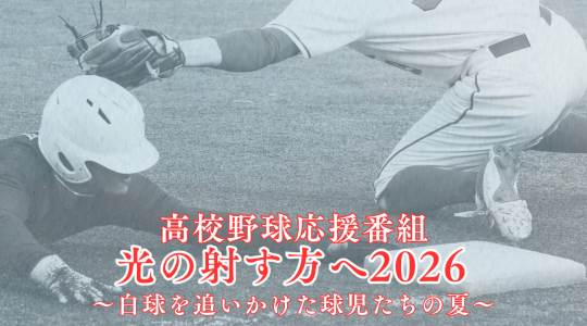 高校球児応援番組　光の射す方へ2026～白球を追いかけた球児たちの夏～